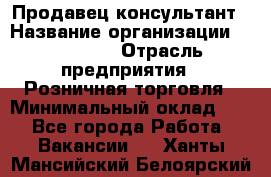 Продавец-консультант › Название организации ­ Poletto › Отрасль предприятия ­ Розничная торговля › Минимальный оклад ­ 1 - Все города Работа » Вакансии   . Ханты-Мансийский,Белоярский г.